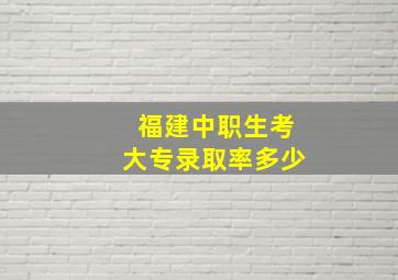 福建中职生考大专录取率多少