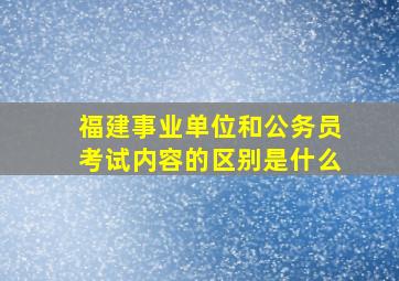 福建事业单位和公务员考试内容的区别是什么