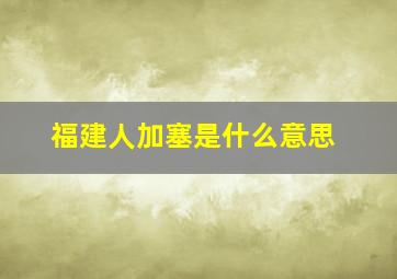 福建人加塞是什么意思