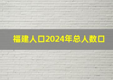 福建人口2024年总人数口