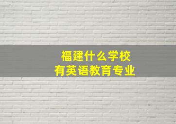 福建什么学校有英语教育专业