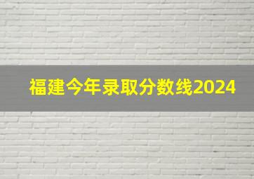 福建今年录取分数线2024