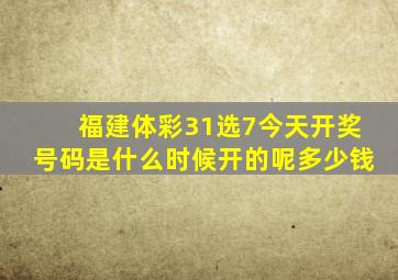 福建体彩31选7今天开奖号码是什么时候开的呢多少钱