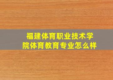 福建体育职业技术学院体育教育专业怎么样