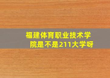 福建体育职业技术学院是不是211大学呀