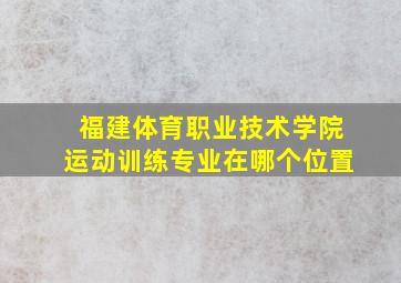 福建体育职业技术学院运动训练专业在哪个位置