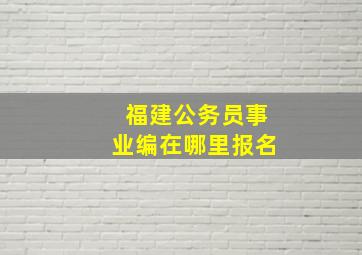 福建公务员事业编在哪里报名