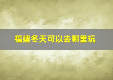 福建冬天可以去哪里玩