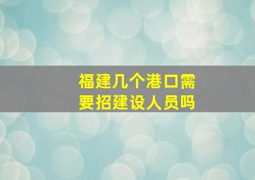 福建几个港口需要招建设人员吗