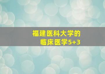 福建医科大学的临床医学5+3