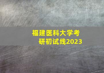 福建医科大学考研初试线2023