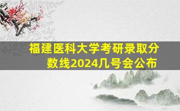 福建医科大学考研录取分数线2024几号会公布