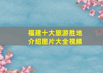 福建十大旅游胜地介绍图片大全视频