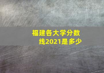 福建各大学分数线2021是多少