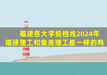 福建各大学投档线2024年福建理工和集美理工是一样的吗