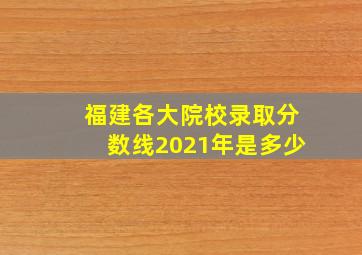 福建各大院校录取分数线2021年是多少