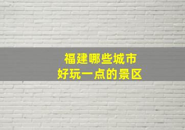 福建哪些城市好玩一点的景区