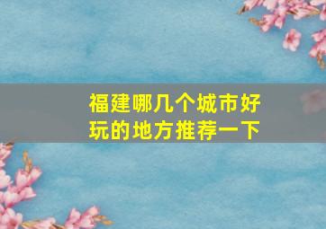 福建哪几个城市好玩的地方推荐一下