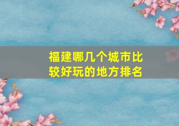 福建哪几个城市比较好玩的地方排名