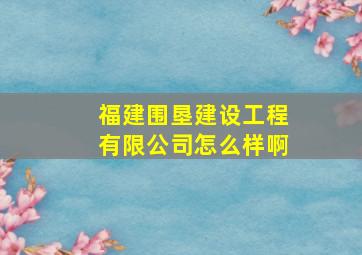 福建围垦建设工程有限公司怎么样啊