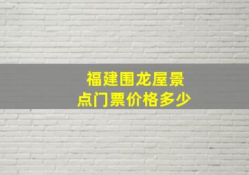 福建围龙屋景点门票价格多少