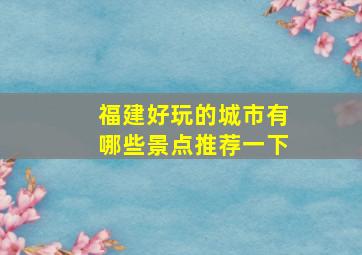 福建好玩的城市有哪些景点推荐一下