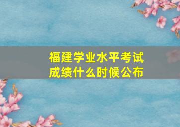 福建学业水平考试成绩什么时候公布