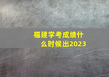 福建学考成绩什么时候出2023