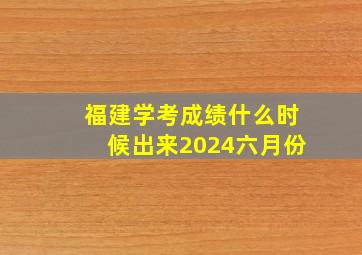 福建学考成绩什么时候出来2024六月份