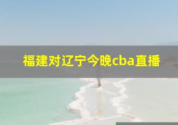 福建对辽宁今晚cba直播