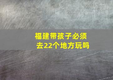 福建带孩子必须去22个地方玩吗