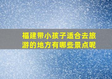 福建带小孩子适合去旅游的地方有哪些景点呢