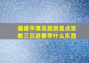 福建平潭岛旅游景点攻略三日游要带什么东西