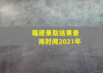 福建录取结果查询时间2021年