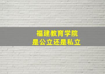 福建教育学院是公立还是私立