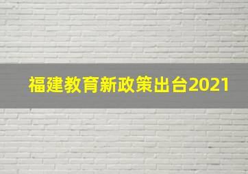 福建教育新政策出台2021