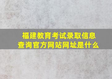 福建教育考试录取信息查询官方网站网址是什么