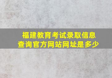 福建教育考试录取信息查询官方网站网址是多少