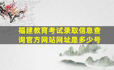 福建教育考试录取信息查询官方网站网址是多少号