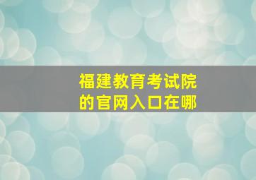 福建教育考试院的官网入口在哪