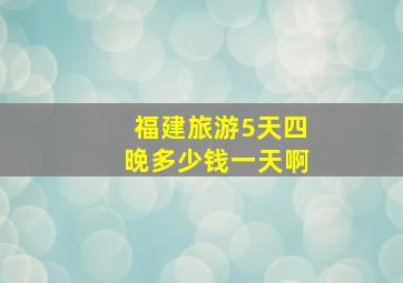 福建旅游5天四晚多少钱一天啊