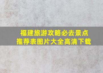 福建旅游攻略必去景点推荐表图片大全高清下载