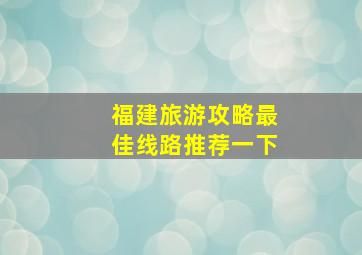 福建旅游攻略最佳线路推荐一下