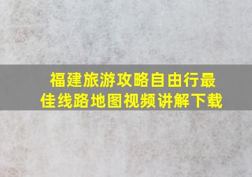 福建旅游攻略自由行最佳线路地图视频讲解下载