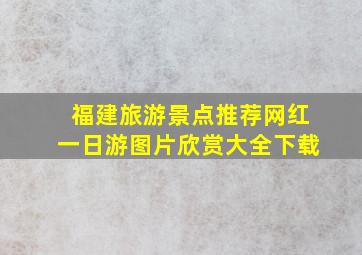 福建旅游景点推荐网红一日游图片欣赏大全下载