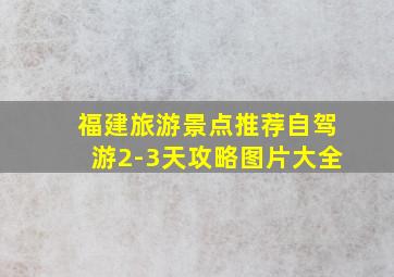 福建旅游景点推荐自驾游2-3天攻略图片大全