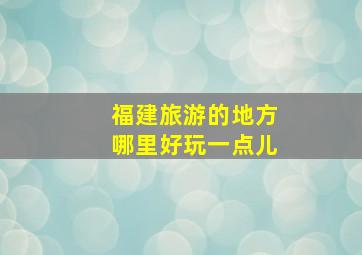 福建旅游的地方哪里好玩一点儿