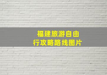 福建旅游自由行攻略路线图片