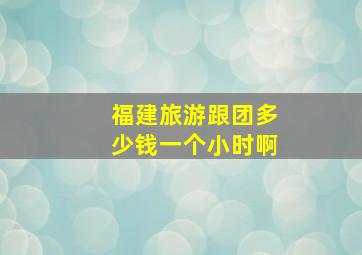 福建旅游跟团多少钱一个小时啊