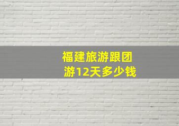 福建旅游跟团游12天多少钱